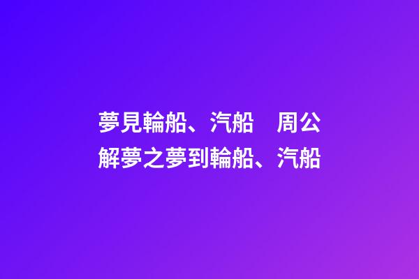 夢見輪船、汽船　周公解夢之夢到輪船、汽船